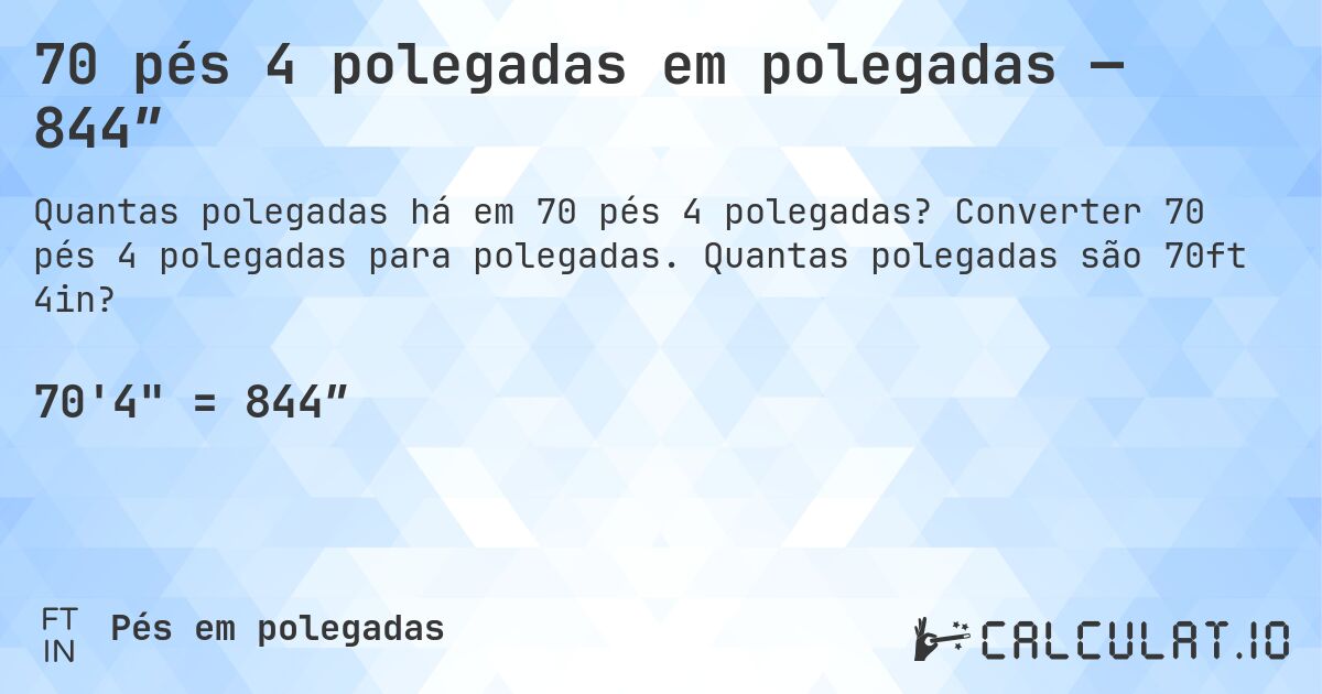 70 pés 4 polegadas em polegadas — 844″. Converter 70 pés 4 polegadas para polegadas. Quantas polegadas são 70ft 4in?