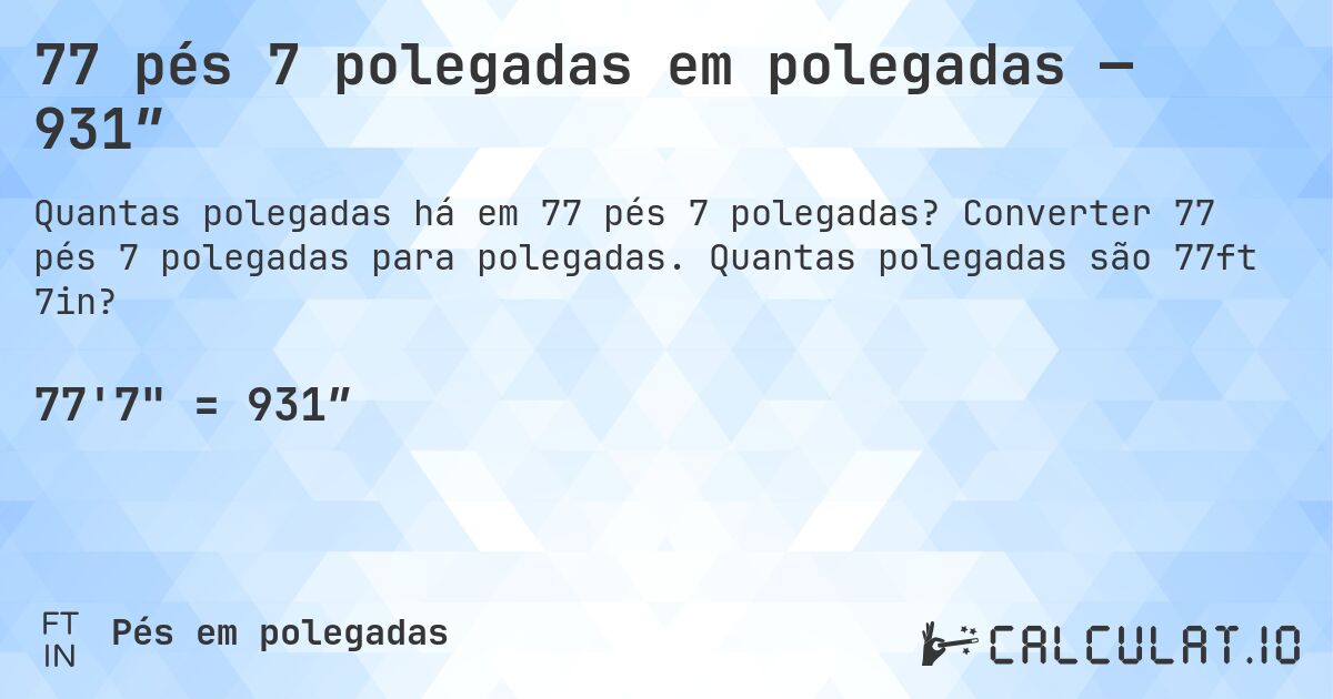 77 pés 7 polegadas em polegadas — 931″. Converter 77 pés 7 polegadas para polegadas. Quantas polegadas são 77ft 7in?