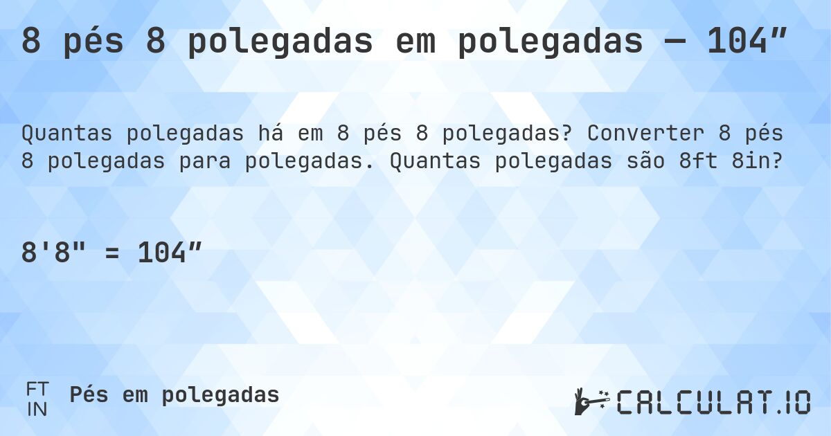 8 pés 8 polegadas em polegadas — 104″. Converter 8 pés 8 polegadas para polegadas. Quantas polegadas são 8ft 8in?