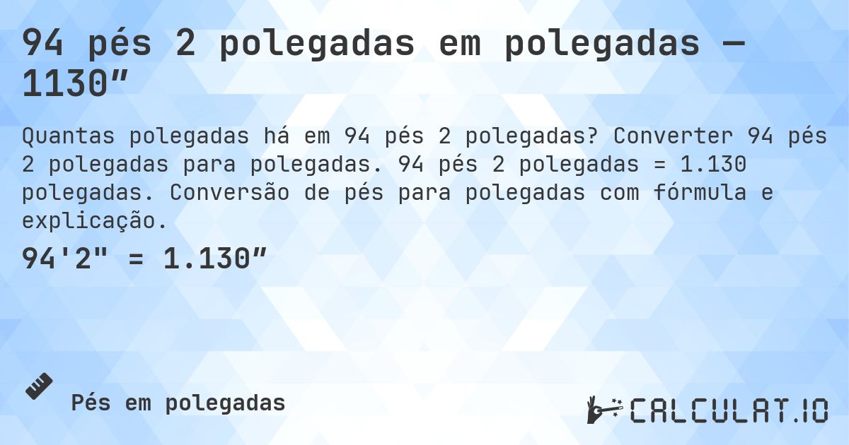 94 pés 2 polegadas em polegadas — 1130″. Converter 94 pés 2 polegadas para polegadas. 94 pés 2 polegadas = 1.130 polegadas. Conversão de pés para polegadas com fórmula e explicação.