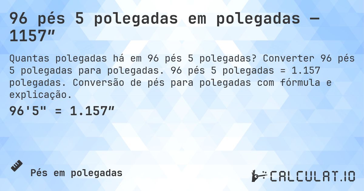 96 pés 5 polegadas em polegadas — 1157″. Converter 96 pés 5 polegadas para polegadas. 96 pés 5 polegadas = 1.157 polegadas. Conversão de pés para polegadas com fórmula e explicação.