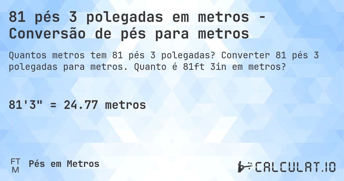 81 pés 3 polegadas em metros - Conversão de pés para metros. Converter 81 pés 3 polegadas para metros. Quanto é 81ft 3in em metros?