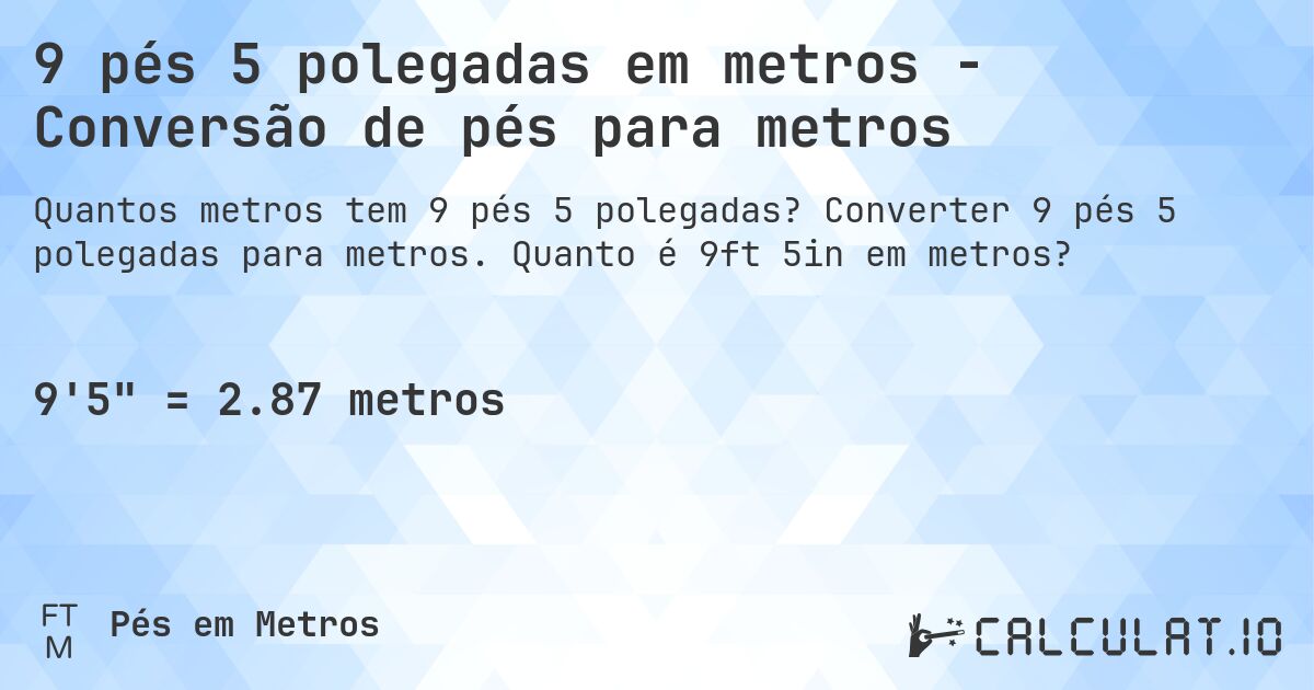 9 pés 5 polegadas em metros - Conversão de pés para metros. Converter 9 pés 5 polegadas para metros. Quanto é 9ft 5in em metros?