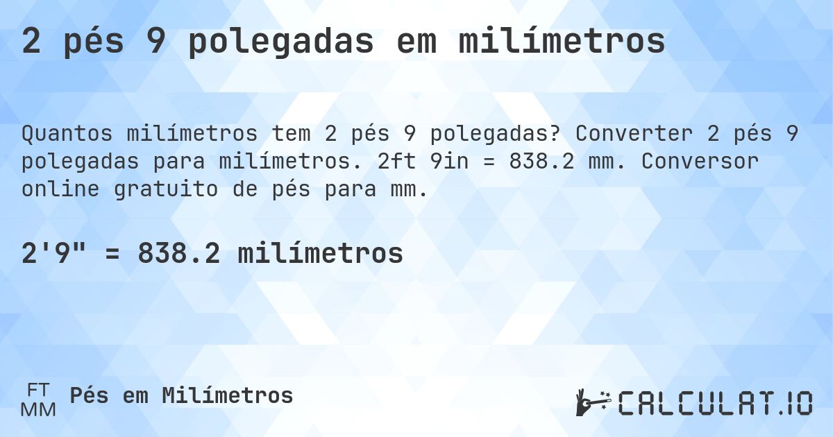 2 pés 9 polegadas em milímetros. Converter 2 pés 9 polegadas para milímetros. 2ft 9in = 838.2 mm. Conversor online gratuito de pés para mm.