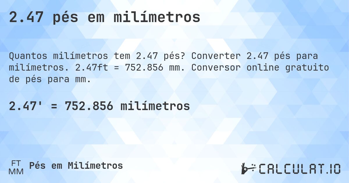 2.47 pés em milímetros. Converter 2.47 pés para milímetros. 2.47ft = 752.856 mm. Conversor online gratuito de pés para mm.