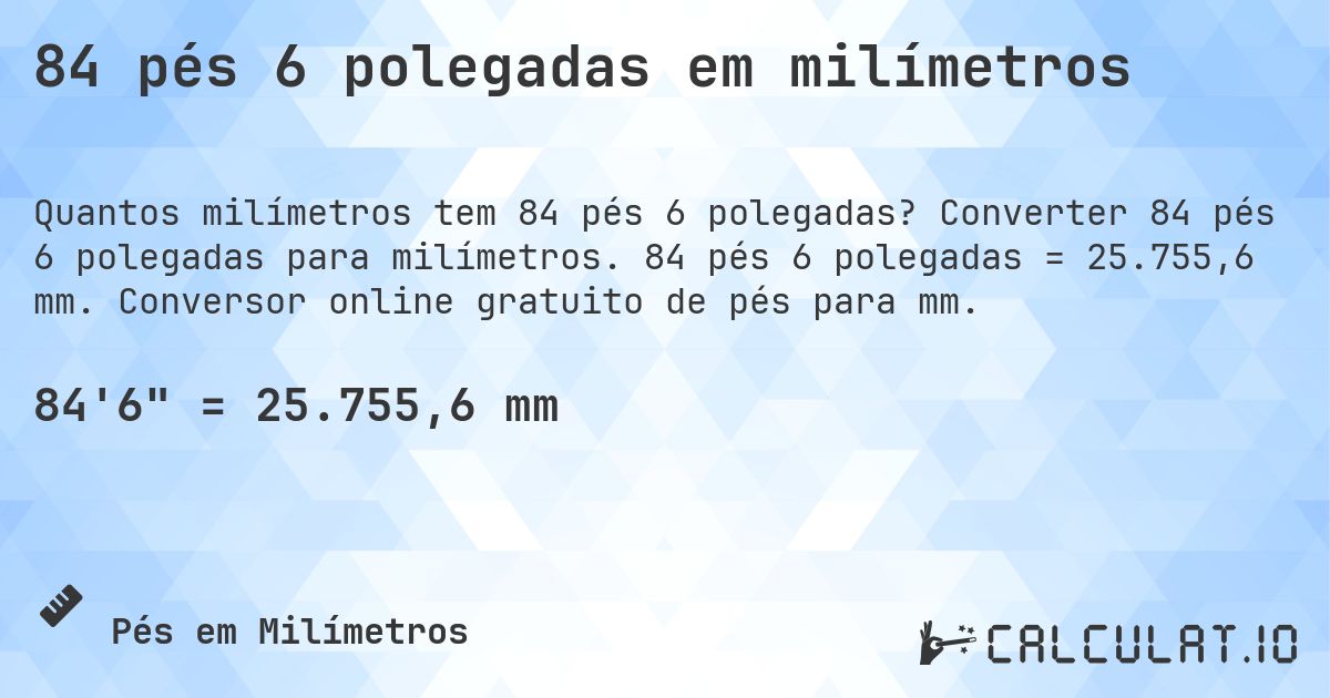 84 pés 6 polegadas em milímetros. Converter 84 pés 6 polegadas para milímetros. 84 pés 6 polegadas = 25.755,6 mm. Conversor online gratuito de pés para mm.