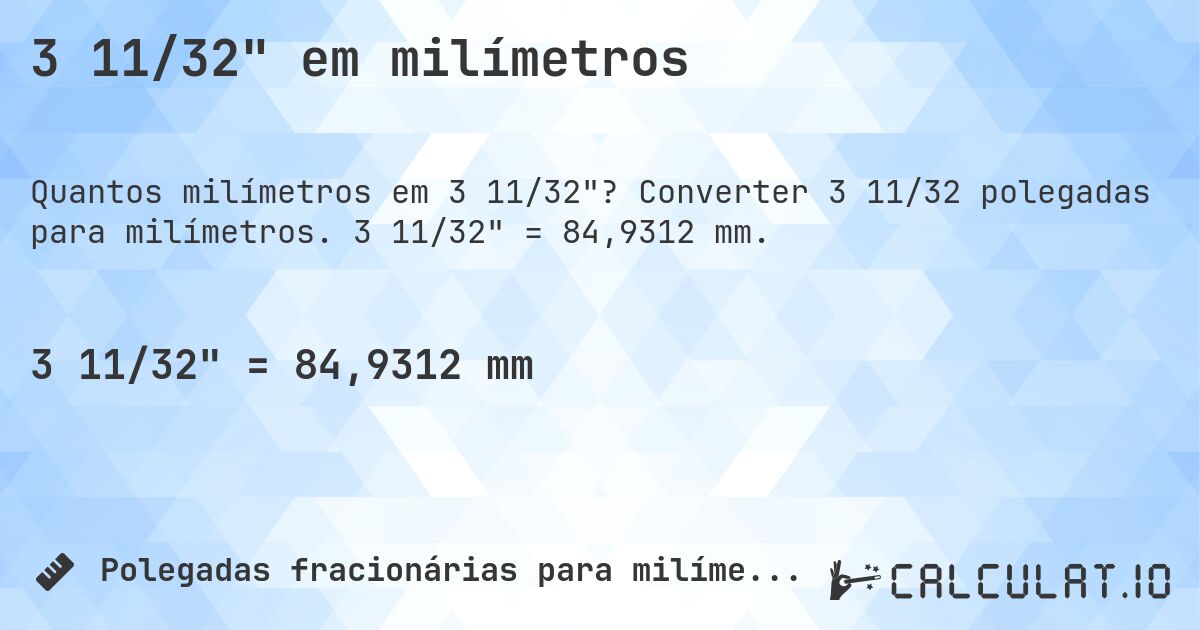 3 11/32 em milímetros. Converter 3 11/32 polegadas para milímetros. 3 11/32 = 84,9312 mm.