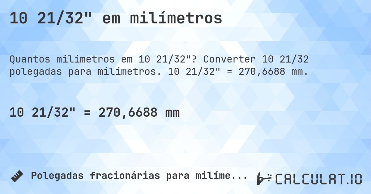 10 21/32 em milímetros. Converter 10 21/32 polegadas para milímetros. 10 21/32 = 270,6688 mm.