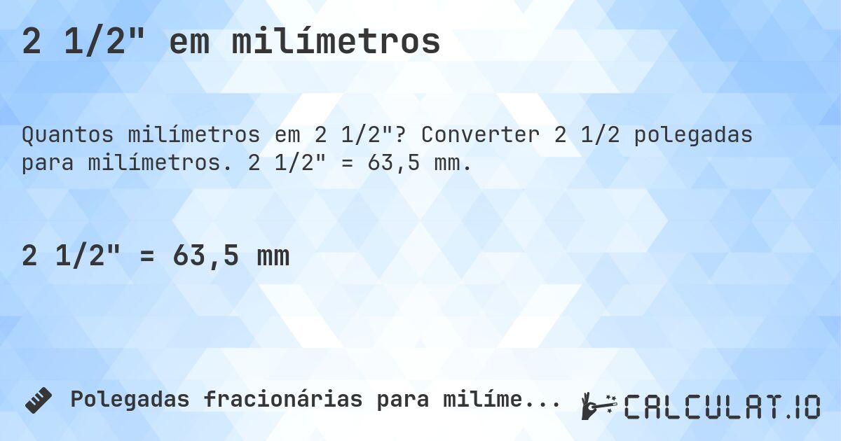 2 1/2 em milímetros. Converter 2 1/2 polegadas para milímetros. 2 1/2 = 63,5 mm.