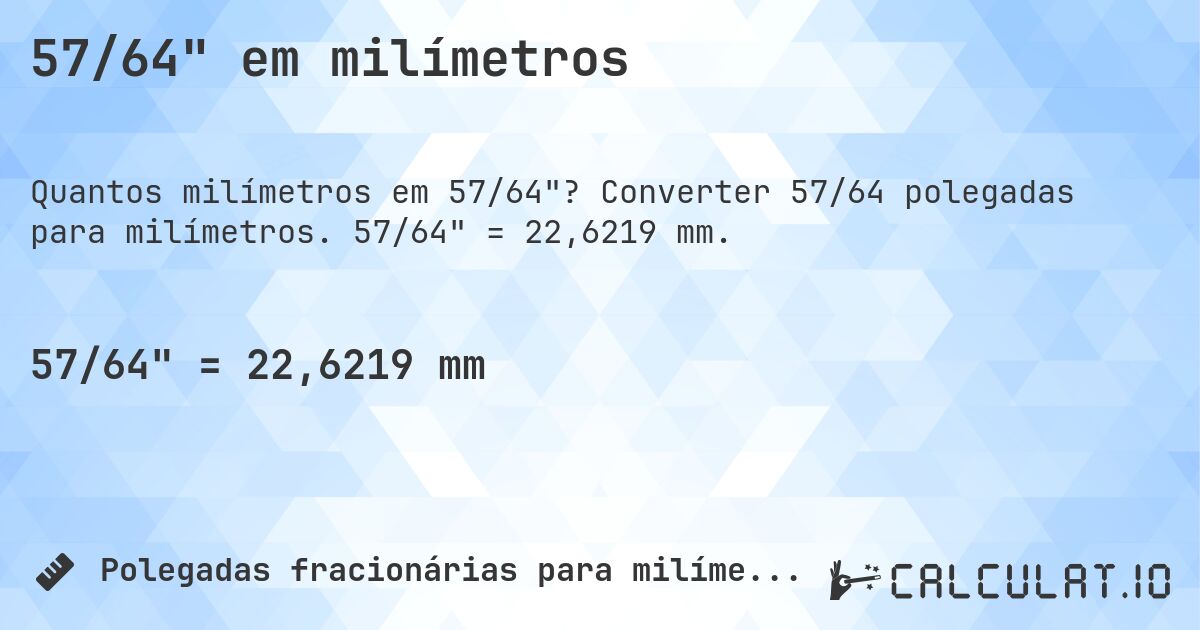 57/64 em milímetros. Converter 57/64 polegadas para milímetros. 57/64 = 22,6219 mm.