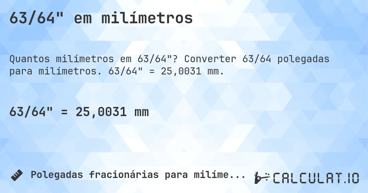 63/64 em milímetros. Converter 63/64 polegadas para milímetros. 63/64 = 25,0031 mm.