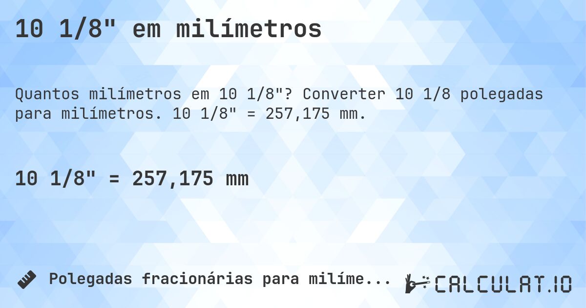 10 1/8 em milímetros. Converter 10 1/8 polegadas para milímetros. 10 1/8 = 257,175 mm.