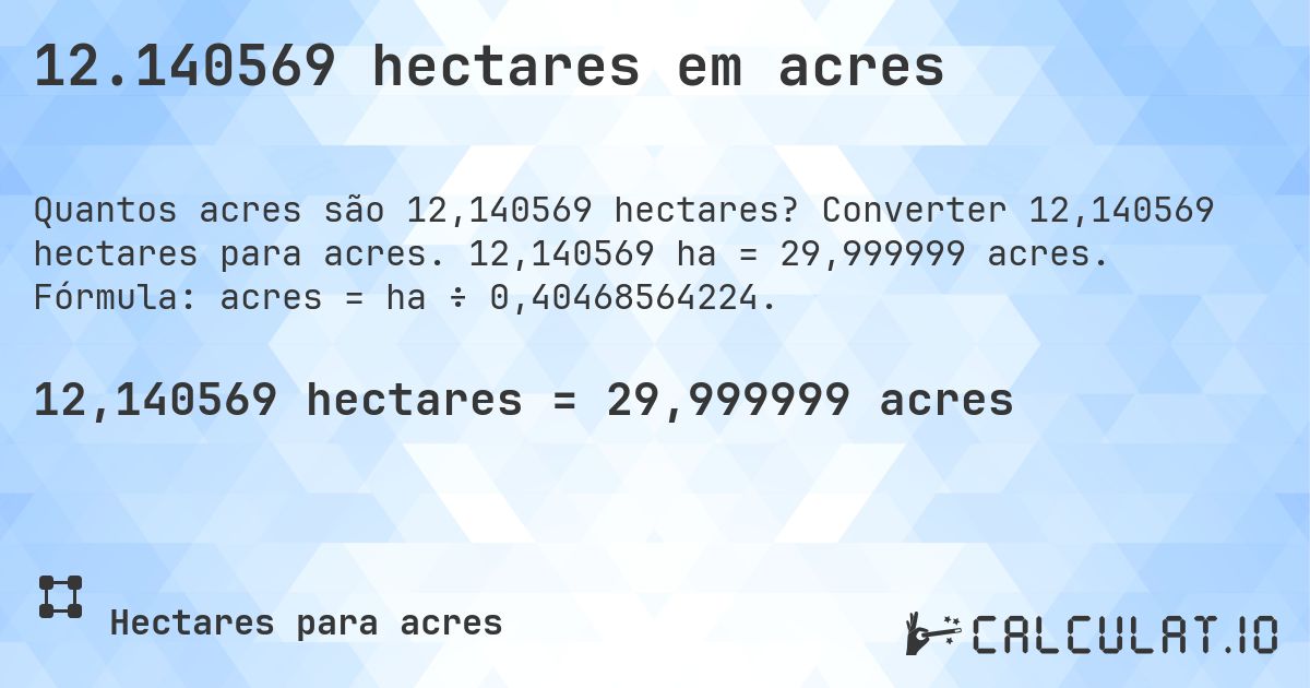 12.140569 hectares em acres. Converter 12,140569 hectares para acres. 12,140569 ha = 29,999999 acres. Fórmula: acres = ha ÷ 0,40468564224.
