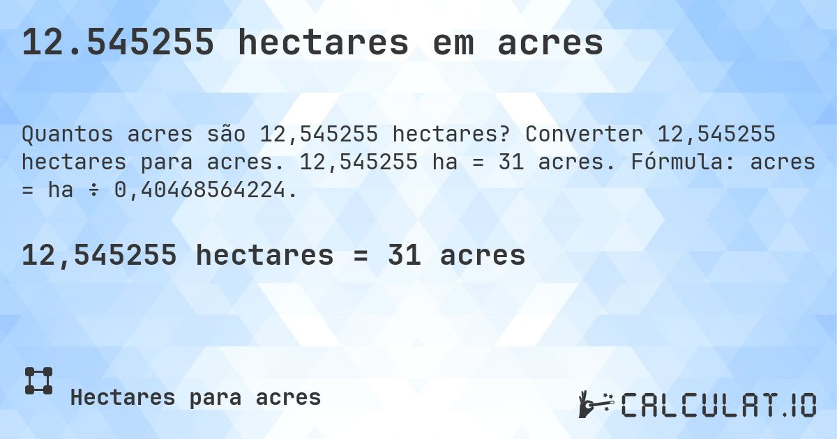 12.545255 hectares em acres. Converter 12,545255 hectares para acres. 12,545255 ha = 31 acres. Fórmula: acres = ha ÷ 0,40468564224.