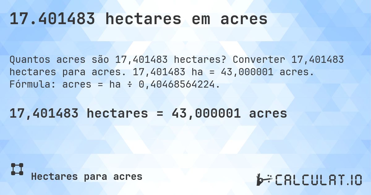 17.401483 hectares em acres. Converter 17,401483 hectares para acres. 17,401483 ha = 43,000001 acres. Fórmula: acres = ha ÷ 0,40468564224.