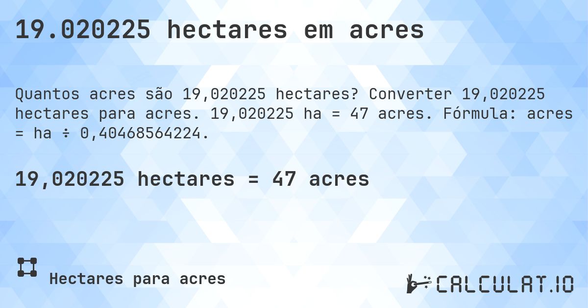 19.020225 hectares em acres. Converter 19,020225 hectares para acres. 19,020225 ha = 47 acres. Fórmula: acres = ha ÷ 0,40468564224.