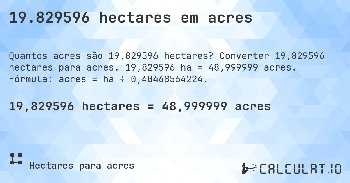 19.829596 hectares em acres. Converter 19,829596 hectares para acres. 19,829596 ha = 48,999999 acres. Fórmula: acres = ha ÷ 0,40468564224.