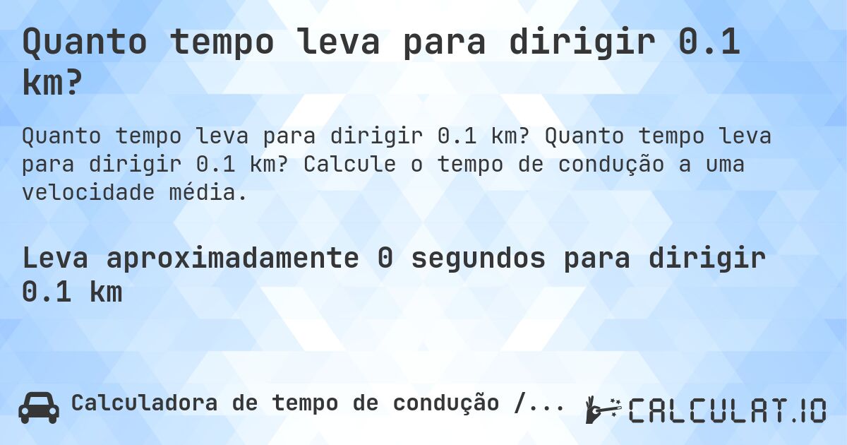 Quanto tempo leva para dirigir 0.1 km?. Quanto tempo leva para dirigir 0.1 km? Calcule o tempo de condução a uma velocidade média.