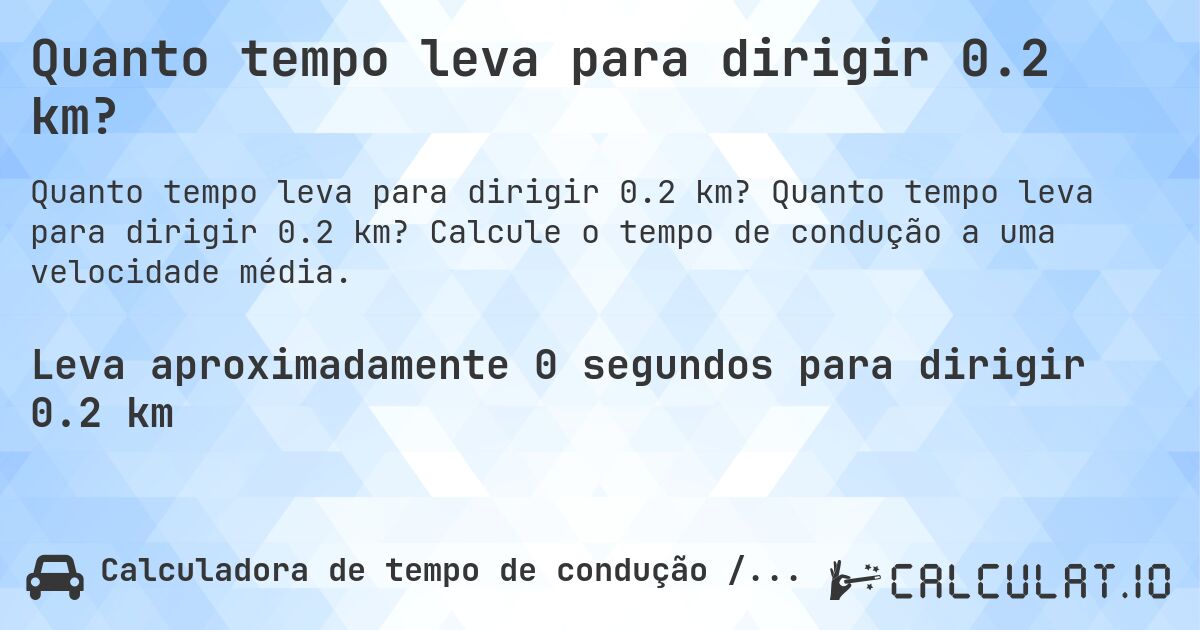 Quanto tempo leva para dirigir 0.2 km?. Quanto tempo leva para dirigir 0.2 km? Calcule o tempo de condução a uma velocidade média.