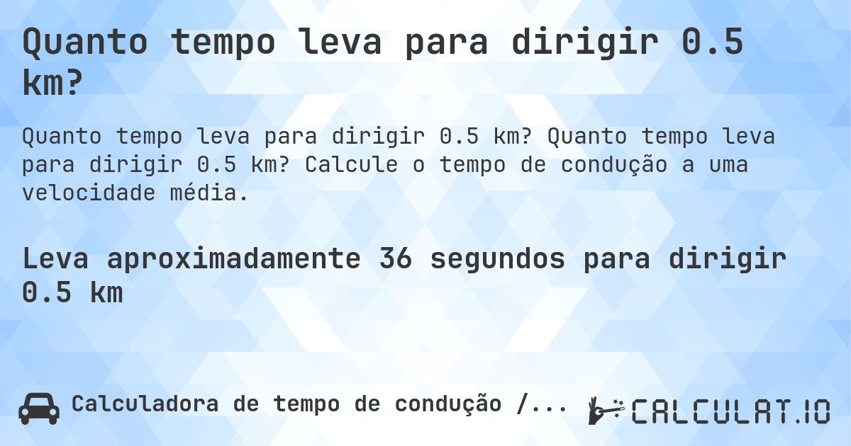 Quanto tempo leva para dirigir 0.5 km?. Quanto tempo leva para dirigir 0.5 km? Calcule o tempo de condução a uma velocidade média.