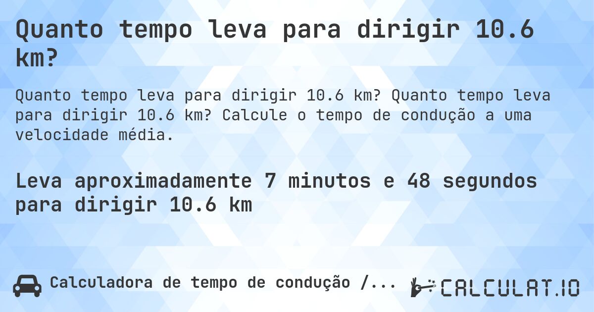 Quanto tempo leva para dirigir 10.6 km?. Quanto tempo leva para dirigir 10.6 km? Calcule o tempo de condução a uma velocidade média.