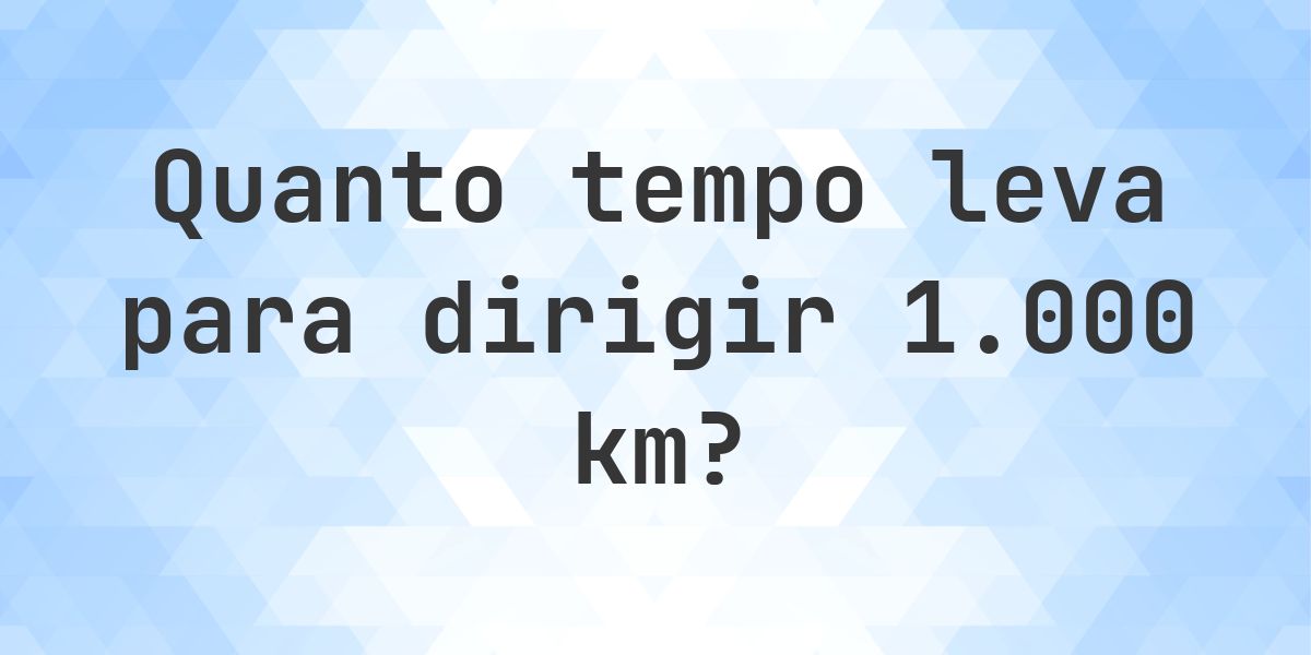 Quanto tempo leva para dirigir 1000 km? - Calculatio