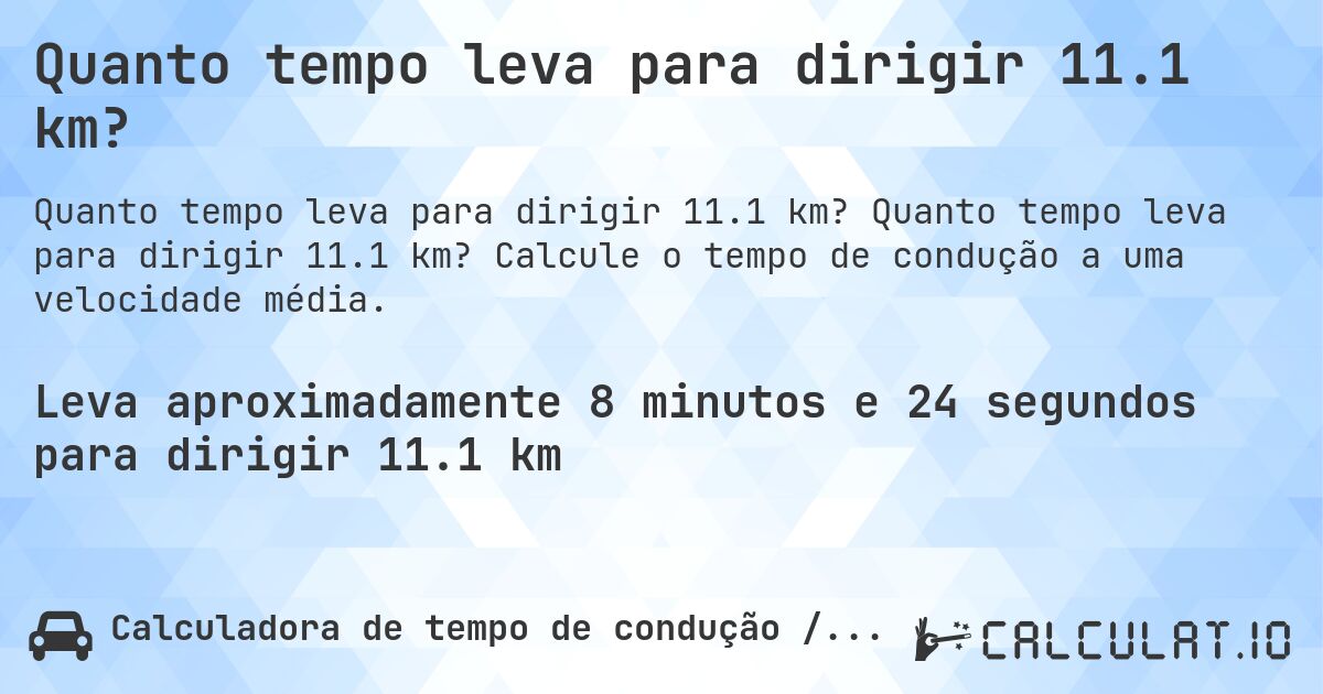 Quanto tempo leva para dirigir 11.1 km?. Quanto tempo leva para dirigir 11.1 km? Calcule o tempo de condução a uma velocidade média.