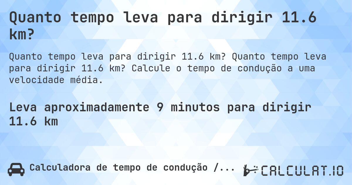 Quanto tempo leva para dirigir 11.6 km?. Quanto tempo leva para dirigir 11.6 km? Calcule o tempo de condução a uma velocidade média.