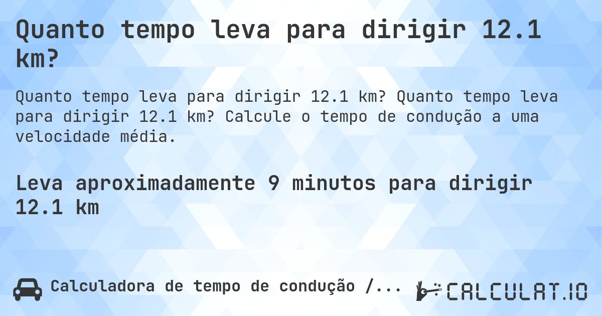 Quanto tempo leva para dirigir 12.1 km?. Quanto tempo leva para dirigir 12.1 km? Calcule o tempo de condução a uma velocidade média.