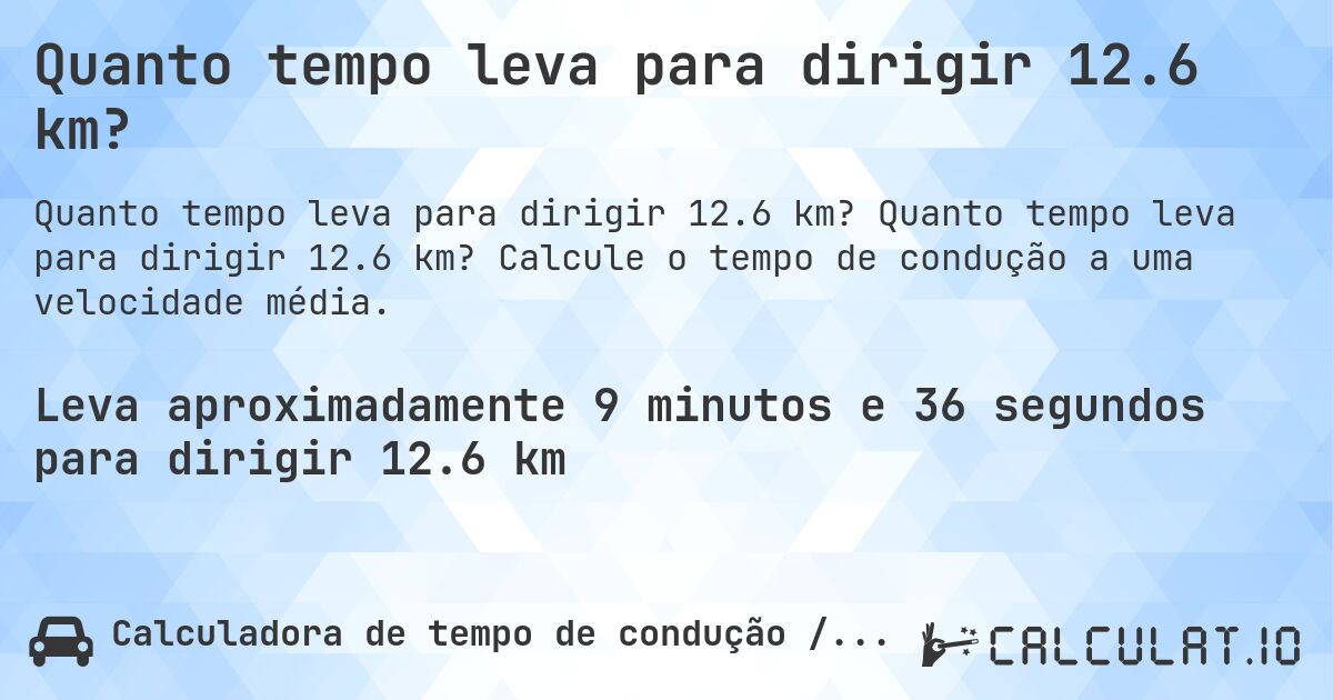Quanto tempo leva para dirigir 12.6 km?. Quanto tempo leva para dirigir 12.6 km? Calcule o tempo de condução a uma velocidade média.