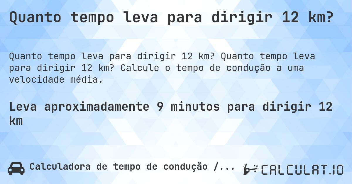 Quanto tempo leva para dirigir 12 km?. Quanto tempo leva para dirigir 12 km? Calcule o tempo de condução a uma velocidade média.