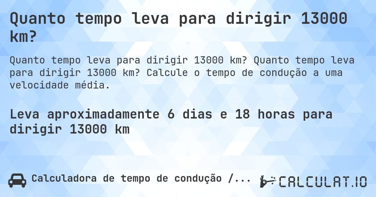 Quanto tempo leva para dirigir 13000 km?. Quanto tempo leva para dirigir 13000 km? Calcule o tempo de condução a uma velocidade média.