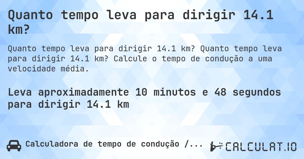 Quanto tempo leva para dirigir 14.1 km?. Quanto tempo leva para dirigir 14.1 km? Calcule o tempo de condução a uma velocidade média.