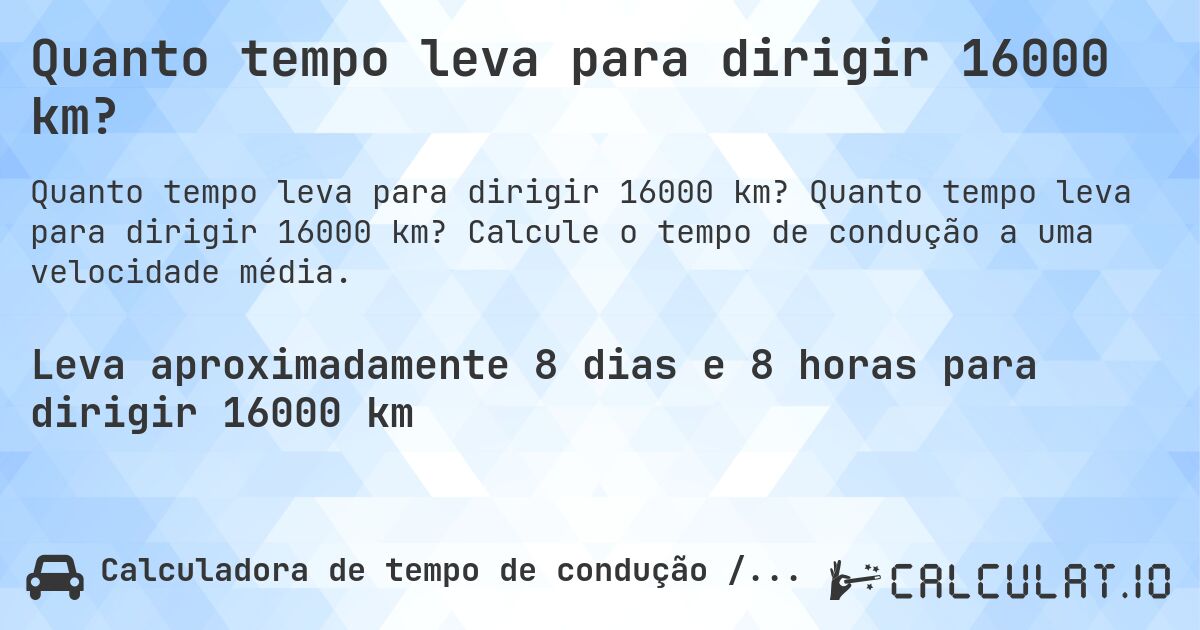 Quanto tempo leva para dirigir 16000 km?. Quanto tempo leva para dirigir 16000 km? Calcule o tempo de condução a uma velocidade média.