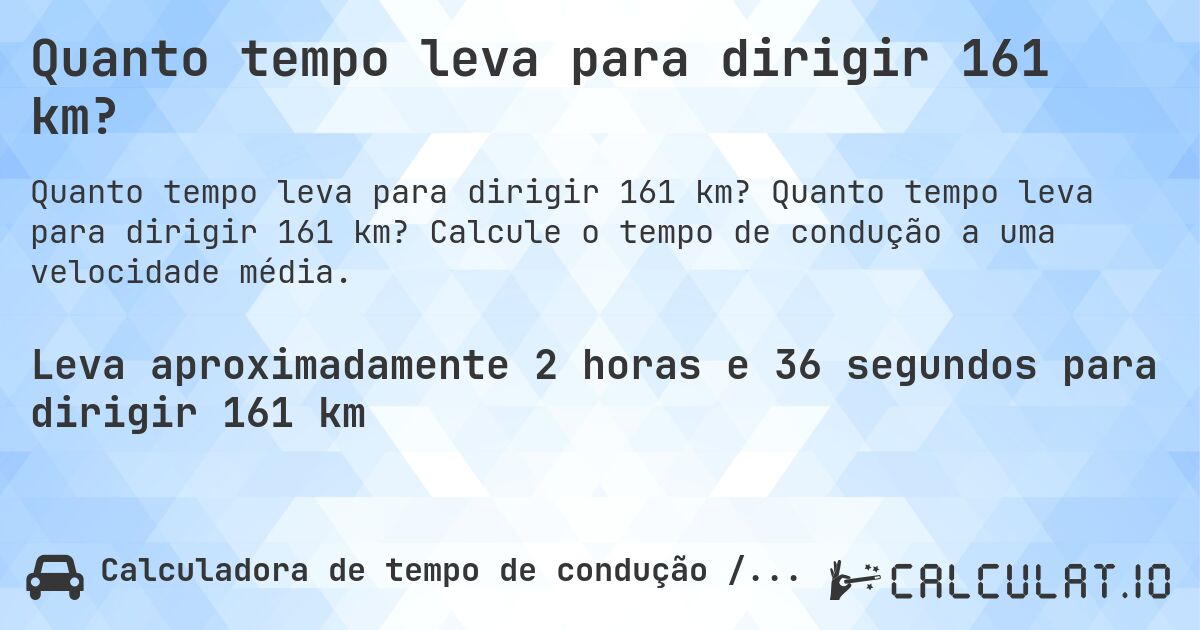 Quanto tempo leva para dirigir 161 km?. Quanto tempo leva para dirigir 161 km? Calcule o tempo de condução a uma velocidade média.