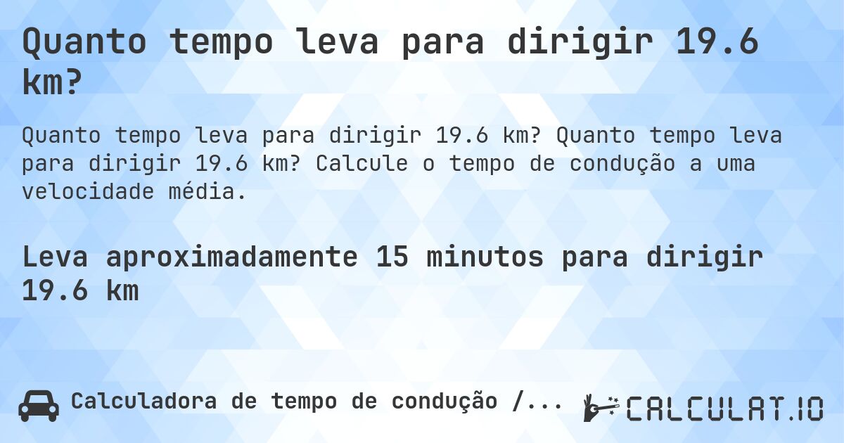 Quanto tempo leva para dirigir 19.6 km?. Quanto tempo leva para dirigir 19.6 km? Calcule o tempo de condução a uma velocidade média.