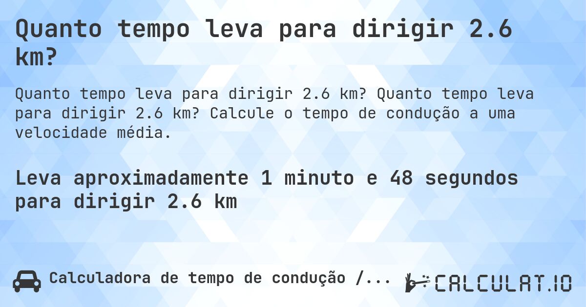 Quanto tempo leva para dirigir 2.6 km?. Quanto tempo leva para dirigir 2.6 km? Calcule o tempo de condução a uma velocidade média.