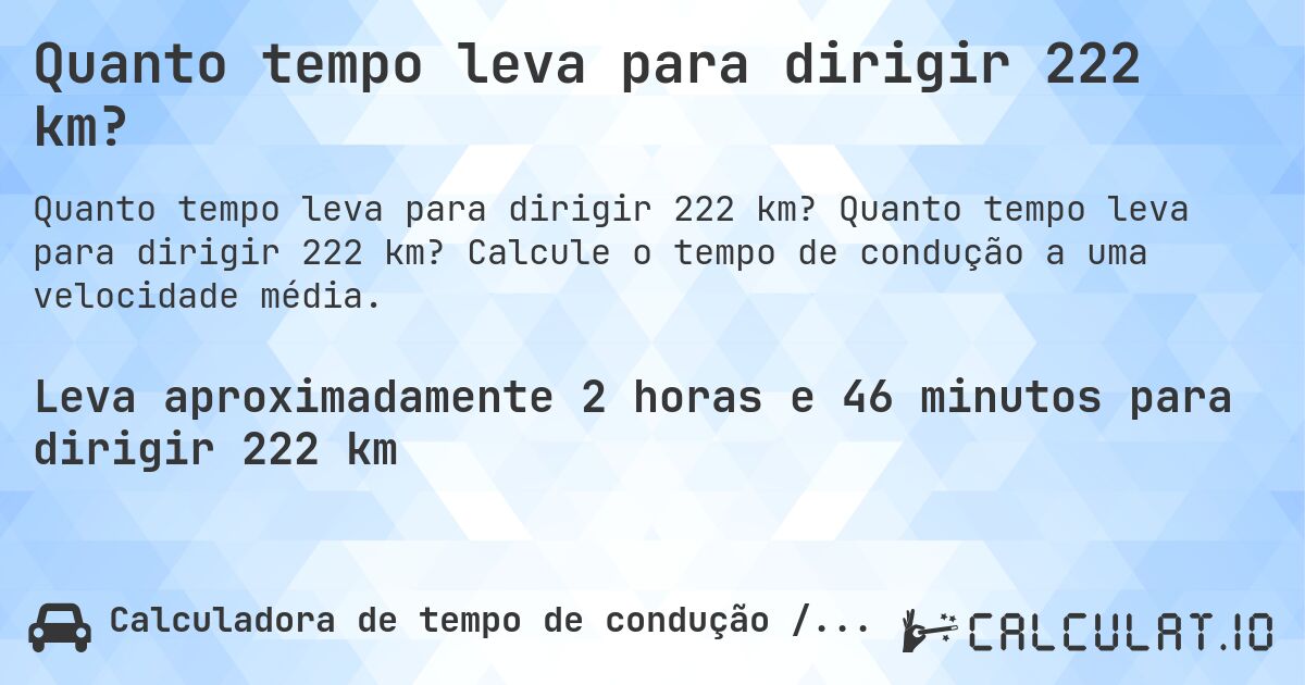Quanto tempo leva para dirigir 222 km?. Quanto tempo leva para dirigir 222 km? Calcule o tempo de condução a uma velocidade média.