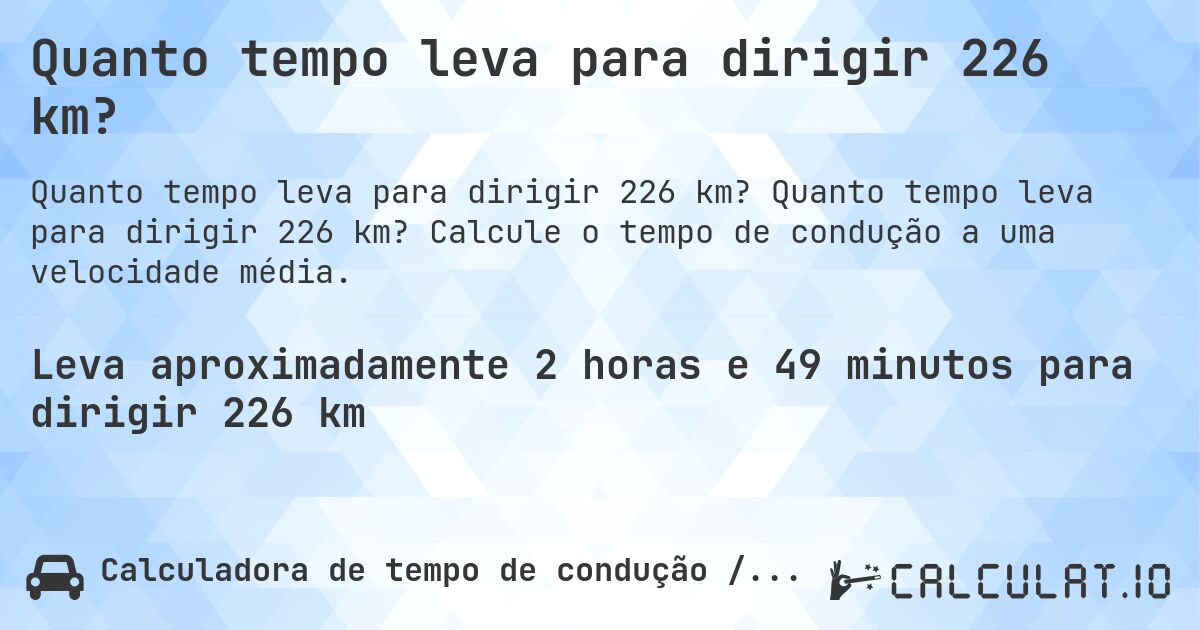 Quanto tempo leva para dirigir 226 km?. Quanto tempo leva para dirigir 226 km? Calcule o tempo de condução a uma velocidade média.