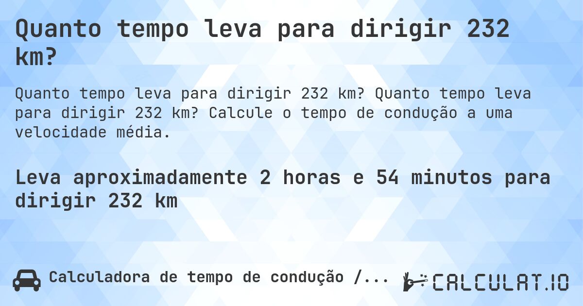 Quanto tempo leva para dirigir 232 km?. Quanto tempo leva para dirigir 232 km? Calcule o tempo de condução a uma velocidade média.