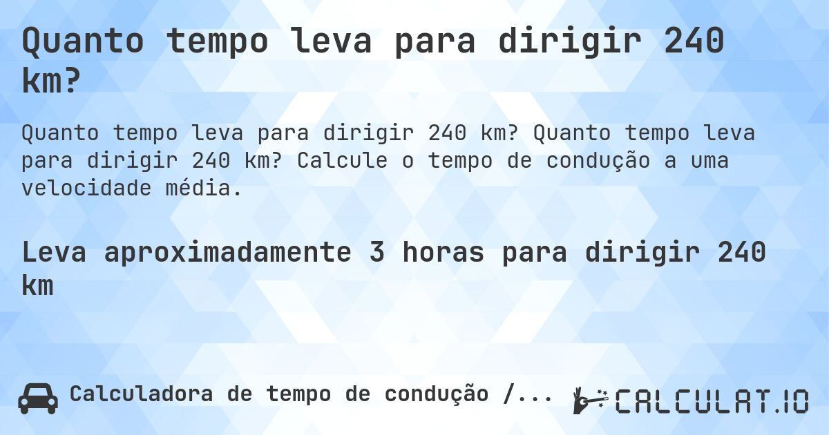 Quanto tempo leva para dirigir 240 km?. Quanto tempo leva para dirigir 240 km? Calcule o tempo de condução a uma velocidade média.