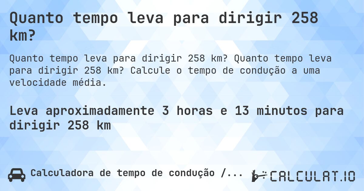 Quanto tempo leva para dirigir 258 km?. Quanto tempo leva para dirigir 258 km? Calcule o tempo de condução a uma velocidade média.