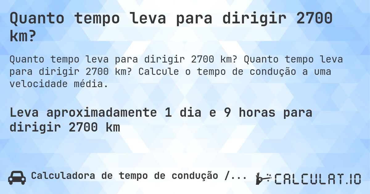 Quanto tempo leva para dirigir 2700 km?. Quanto tempo leva para dirigir 2700 km? Calcule o tempo de condução a uma velocidade média.