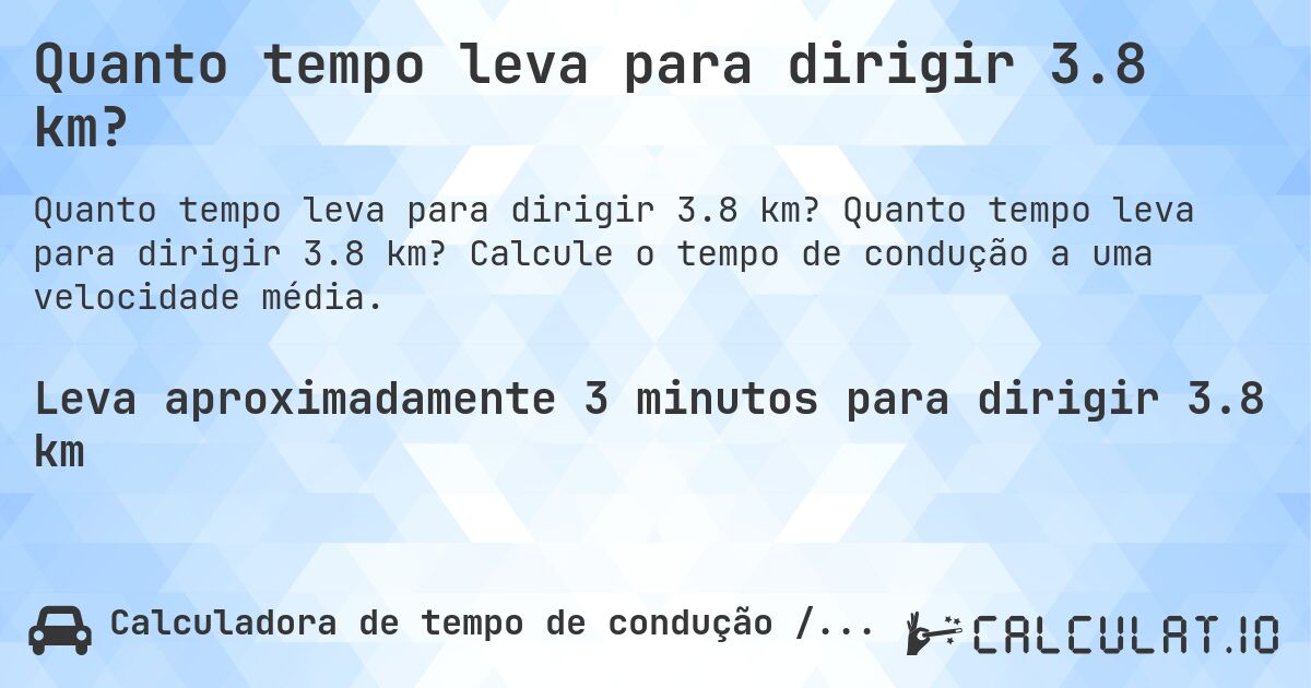 Quanto tempo leva para dirigir 3.8 km?. Quanto tempo leva para dirigir 3.8 km? Calcule o tempo de condução a uma velocidade média.