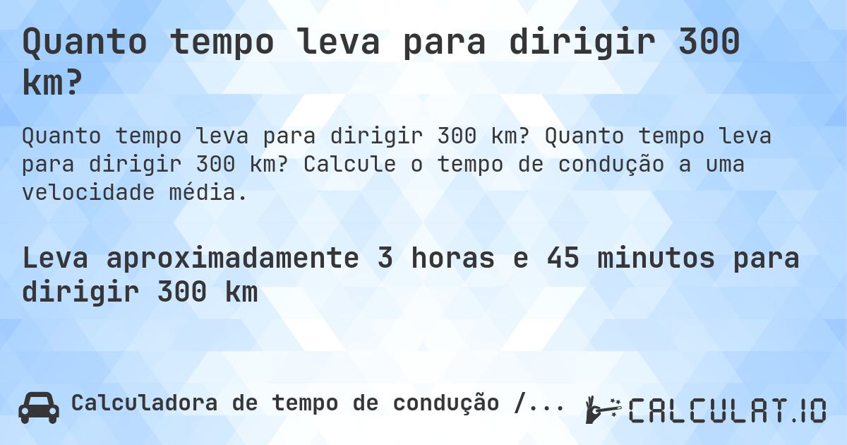 Quanto tempo leva para dirigir 300 km?. Quanto tempo leva para dirigir 300 km? Calcule o tempo de condução a uma velocidade média.