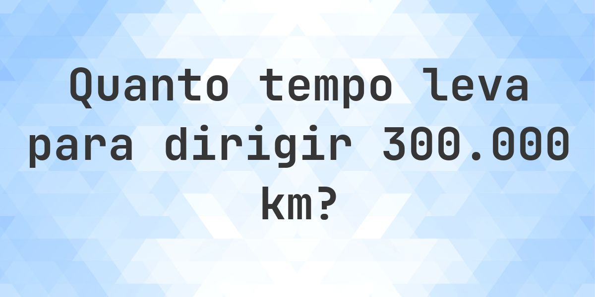 Quanto tempo leva para dirigir 300000 km? - Calculatio