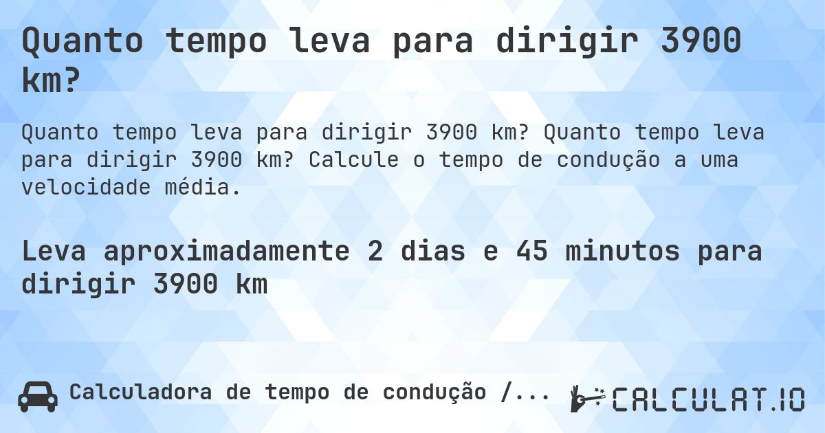 Quanto tempo leva para dirigir 3900 km?. Quanto tempo leva para dirigir 3900 km? Calcule o tempo de condução a uma velocidade média.