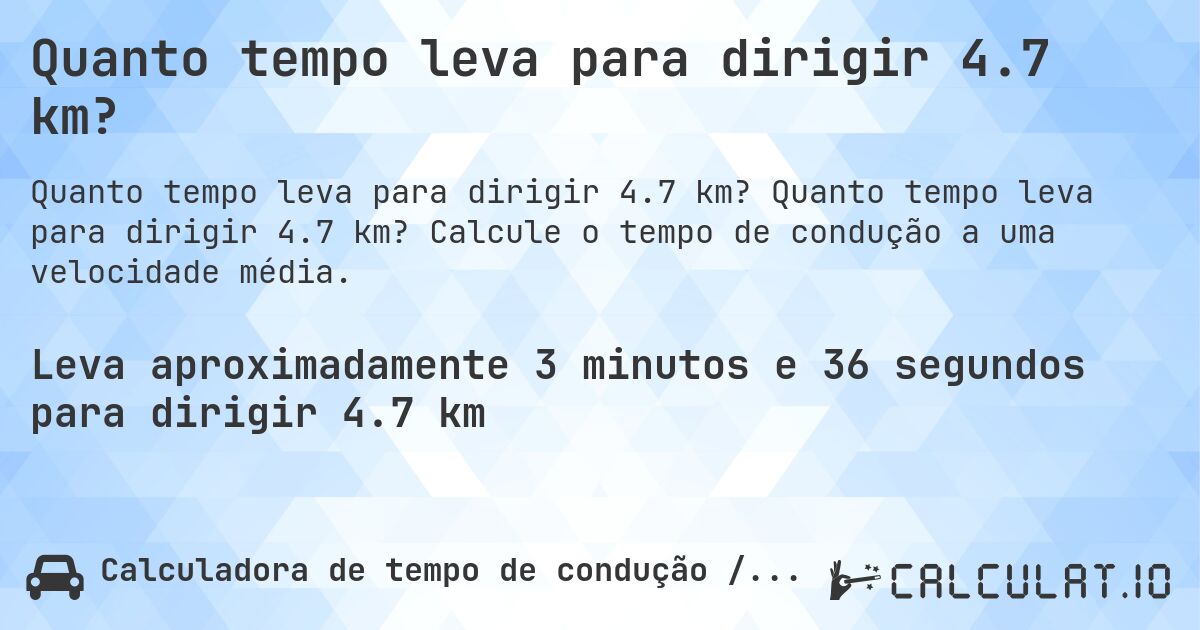 Quanto tempo leva para dirigir 4.7 km?. Quanto tempo leva para dirigir 4.7 km? Calcule o tempo de condução a uma velocidade média.