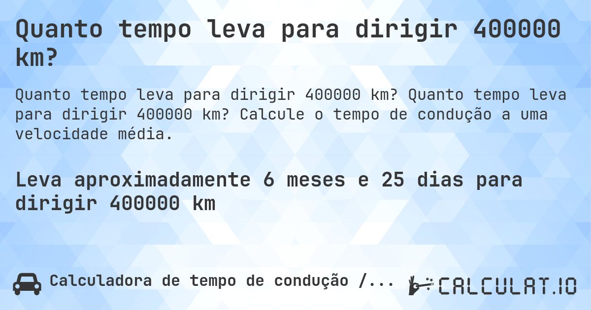 Quanto tempo leva para dirigir 400000 km?. Quanto tempo leva para dirigir 400000 km? Calcule o tempo de condução a uma velocidade média.
