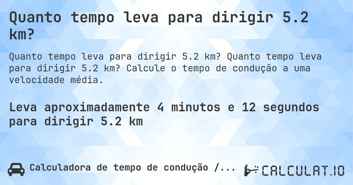 Quanto tempo leva para dirigir 5.2 km?. Quanto tempo leva para dirigir 5.2 km? Calcule o tempo de condução a uma velocidade média.
